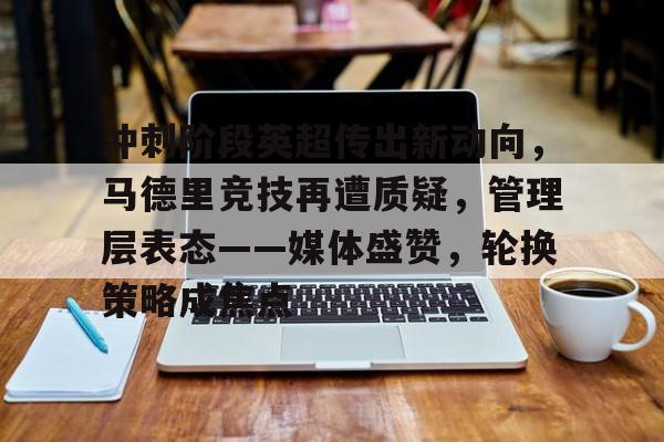 贝博网址 -冲刺阶段英超传出新动向，马德里竞技再遭质疑，管理层表态——媒体盛赞，轮换策略成焦点的简单介绍